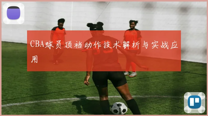 CBA球员顶裆动作技术解析与实战应用