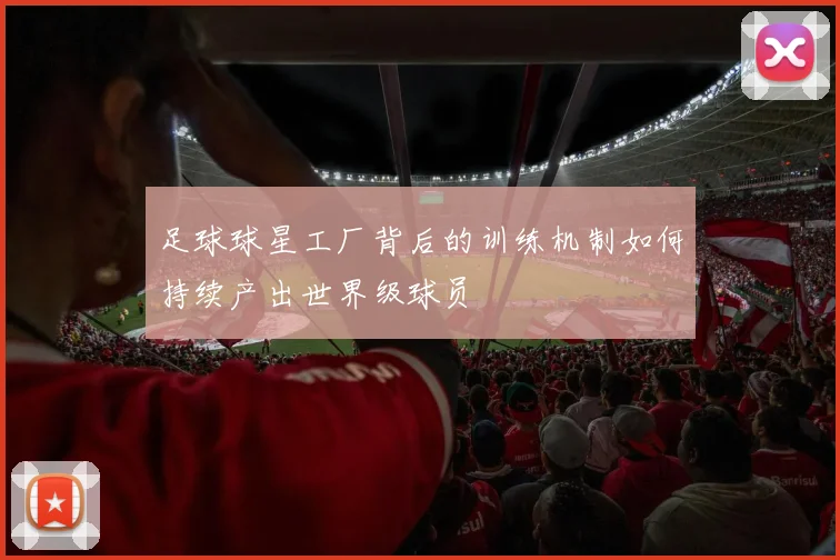 足球球星工厂背后的训练机制如何持续产出世界级球员