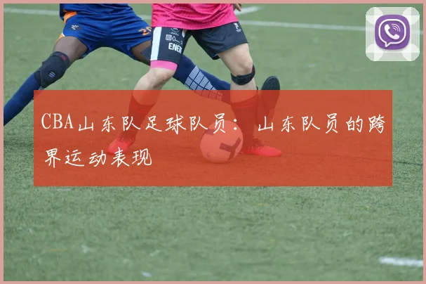 CBA山东队足球队员:山东队员的跨界运动表现