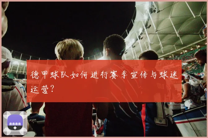 德甲球队如何进行赛季宣传与球迷运营?
