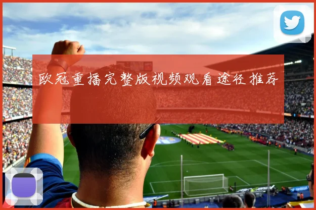 欧冠重播完整版视频观看途径推荐