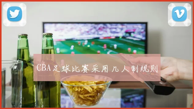 CBA足球比赛采用几人制规则