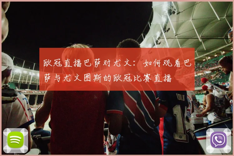 欧冠直播巴萨对尤文:如何观看巴萨与尤文图斯的欧冠比赛直播
